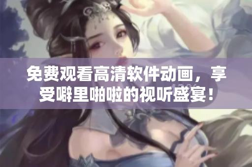 免费观看高清软件动画，享受噼里啪啦的视听盛宴！