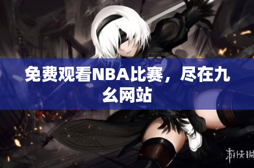 免费观看NBA比赛，尽在九幺网站