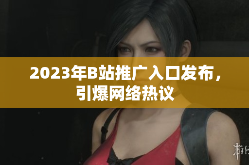 2023年B站推广入口发布，引爆网络热议