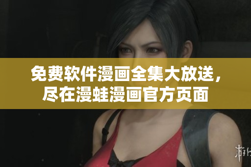 免费软件漫画全集大放送，尽在漫蛙漫画官方页面