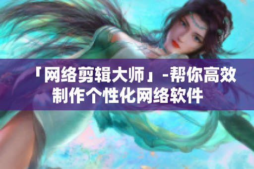 「网络剪辑大师」-帮你高效制作个性化网络软件
