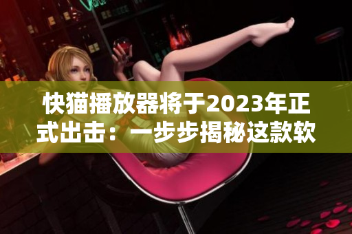 快猫播放器将于2023年正式出击：一步步揭秘这款软件的独特魅力