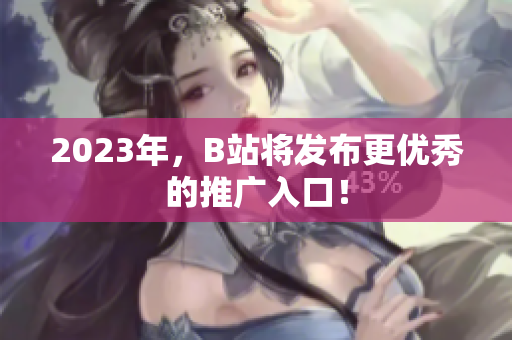 2023年，B站将发布更优秀的推广入口！
