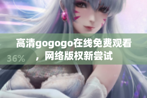 高清gogogo在线免费观看，网络版权新尝试