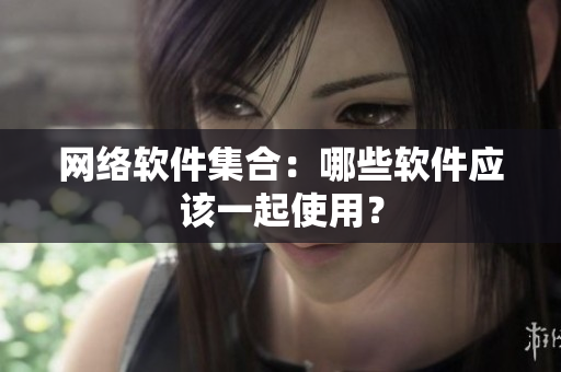 网络软件集合：哪些软件应该一起使用？