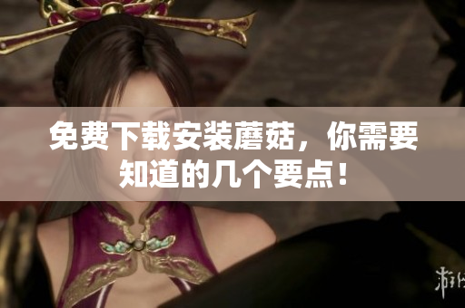 免费下载安装蘑菇，你需要知道的几个要点！