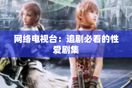 网络电视台：追剧必看的性爱剧集