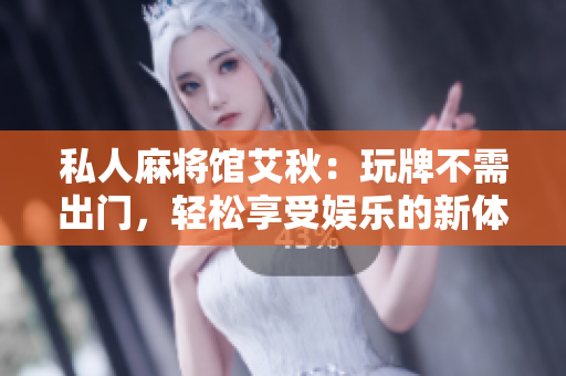 私人麻将馆艾秋：玩牌不需出门，轻松享受娱乐的新体验