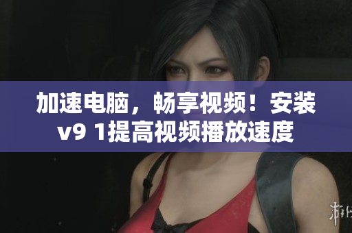 加速电脑，畅享视频！安装v9 1提高视频播放速度