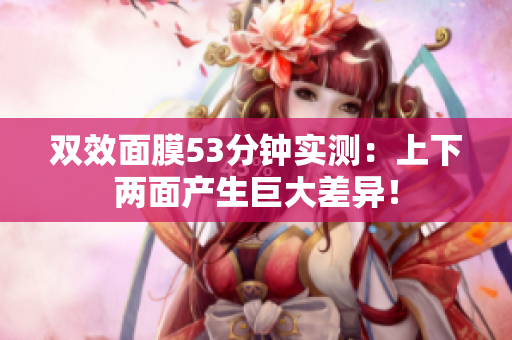 双效面膜53分钟实测：上下两面产生巨大差异！