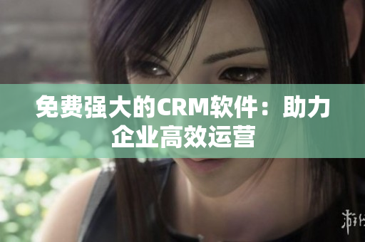 免费强大的CRM软件：助力企业高效运营