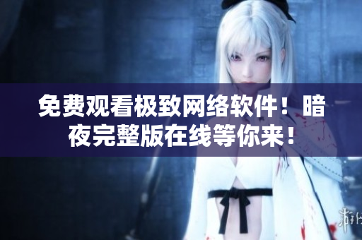 免费观看极致网络软件！暗夜完整版在线等你来！