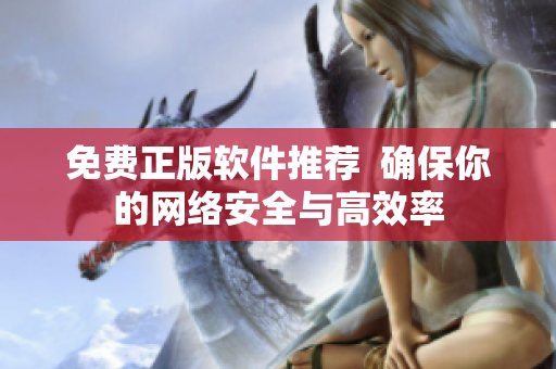 免费正版软件推荐  确保你的网络安全与高效率