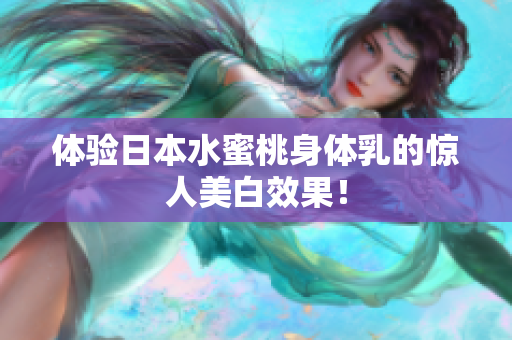 体验日本水蜜桃身体乳的惊人美白效果！