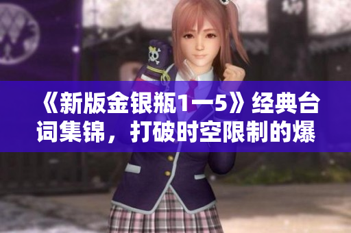 《新版金银瓶1一5》经典台词集锦，打破时空限制的爆笑嘉年华