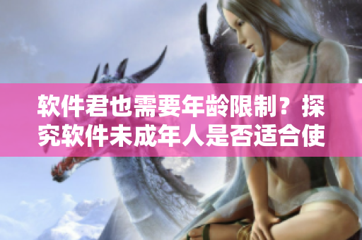 软件君也需要年龄限制？探究软件未成年人是否适合使用