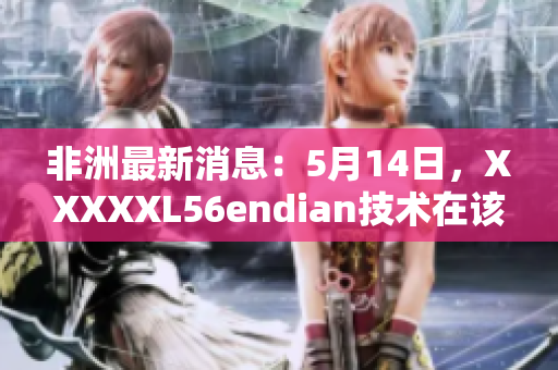 非洲最新消息：5月14日，XXXXXL56endian技术在该地区引起关注