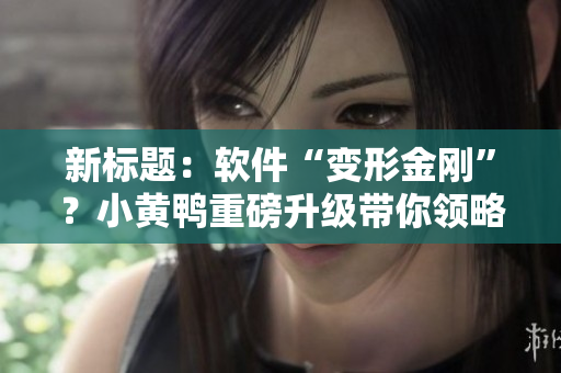 新标题：软件“变形金刚”？小黄鸭重磅升级带你领略全新奇妙世界