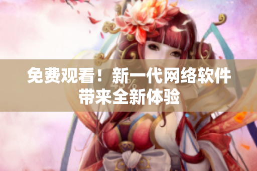 免费观看！新一代网络软件带来全新体验