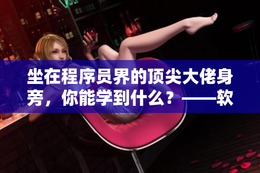 坐在程序员界的顶尖大佬身旁，你能学到什么？——软件技术提升秘籍
