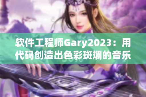 软件工程师Gary2023：用代码创造出色彩斑斓的音乐