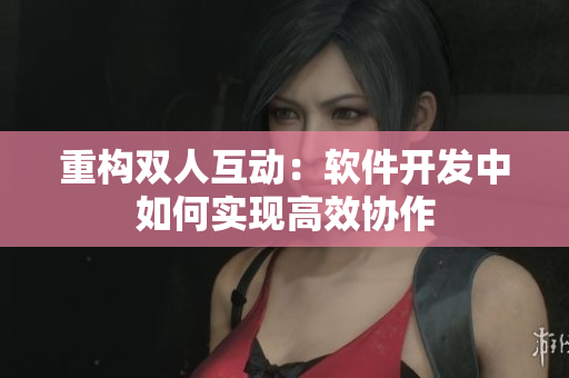 重构双人互动：软件开发中如何实现高效协作