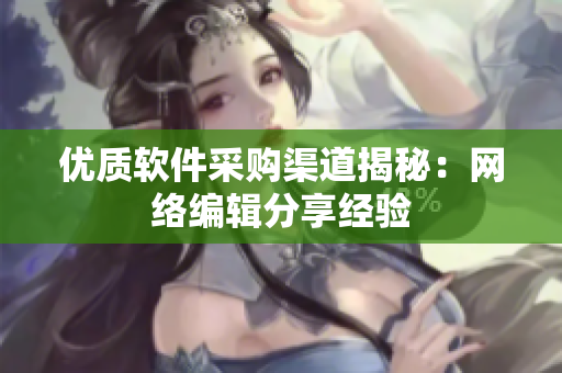 优质软件采购渠道揭秘：网络编辑分享经验