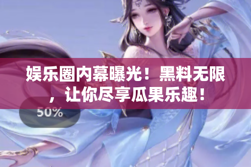娱乐圈内幕曝光！黑料无限，让你尽享瓜果乐趣！