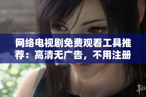 网络电视剧免费观看工具推荐：高清无广告，不用注册！