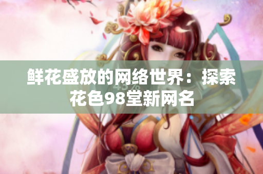 鲜花盛放的网络世界：探索花色98堂新网名
