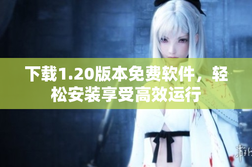 下载1.20版本免费软件，轻松安装享受高效运行