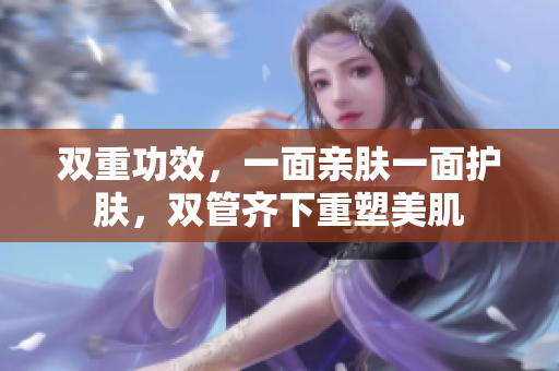 双重功效，一面亲肤一面护肤，双管齐下重塑美肌