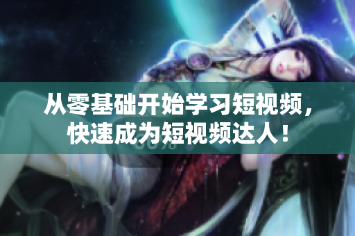 从零基础开始学习短视频，快速成为短视频达人！