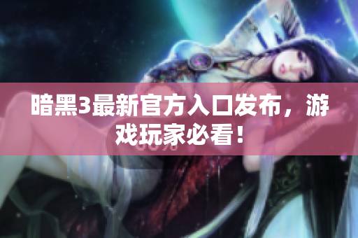 暗黑3最新官方入口发布，游戏玩家必看！