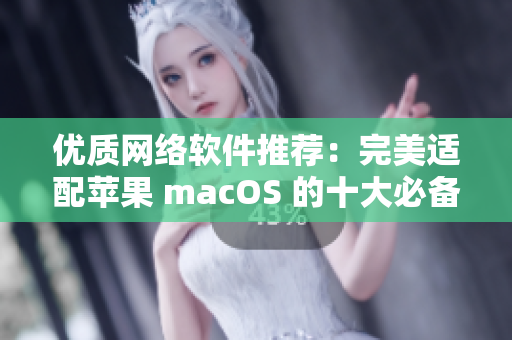 优质网络软件推荐：完美适配苹果 macOS 的十大必备利器