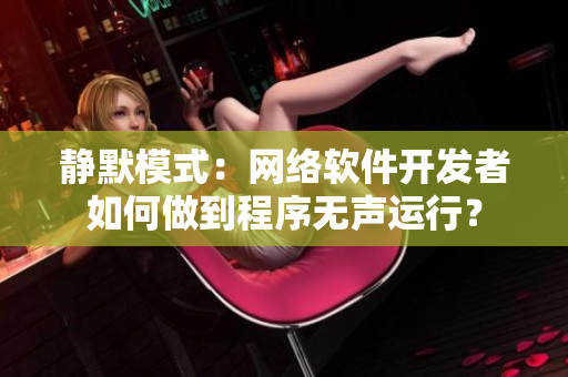 静默模式：网络软件开发者如何做到程序无声运行？