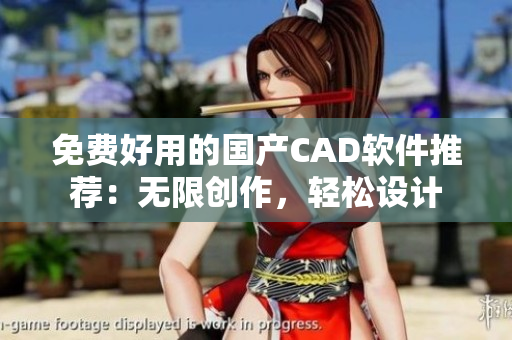 免费好用的国产CAD软件推荐：无限创作，轻松设计