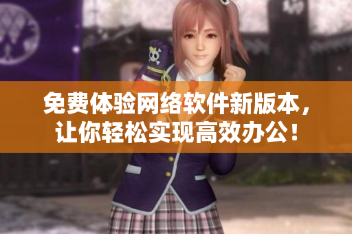 免费体验网络软件新版本，让你轻松实现高效办公！