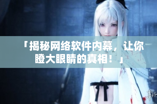 「揭秘网络软件内幕，让你瞪大眼睛的真相！」