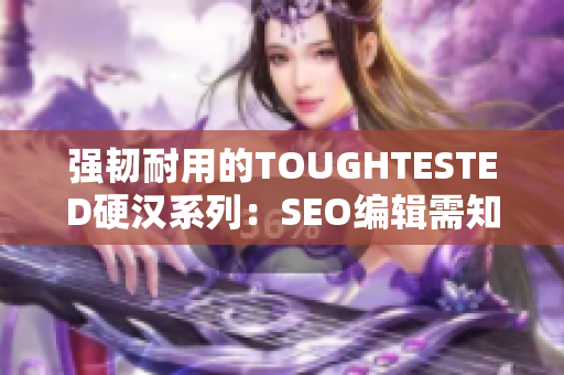 强韧耐用的TOUGHTESTED硬汉系列：SEO编辑需知！