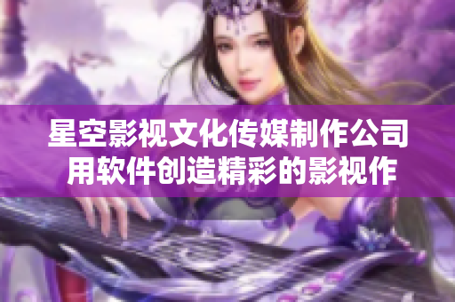 星空影视文化传媒制作公司 用软件创造精彩的影视作品