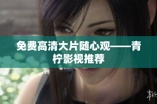 免费高清大片随心观——青柠影视推荐