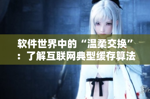 软件世界中的“温柔交换”：了解互联网典型缓存算法