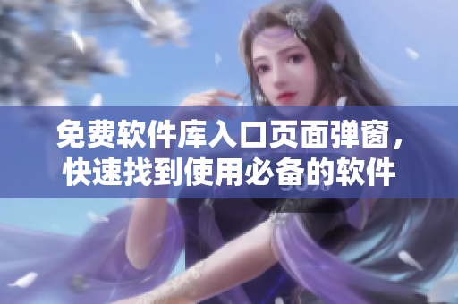 免费软件库入口页面弹窗，快速找到使用必备的软件