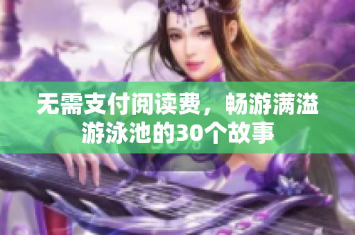 无需支付阅读费，畅游满溢游泳池的30个故事