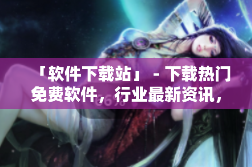 「软件下载站」 - 下载热门免费软件，行业最新资讯，听取用户意见