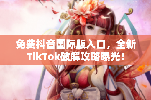 免费抖音国际版入口，全新TikTok破解攻略曝光！