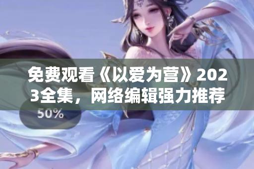 免费观看《以爱为营》2023全集，网络编辑强力推荐！