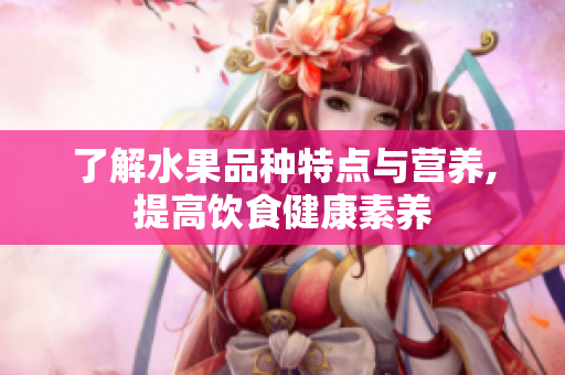 了解水果品种特点与营养,提高饮食健康素养