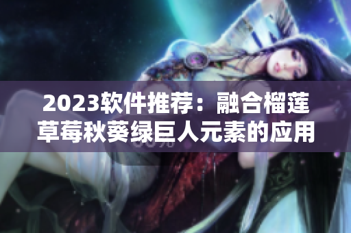 2023软件推荐：融合榴莲草莓秋葵绿巨人元素的应用程序